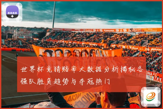 世界杯竞猜赔率大数据分析揭秘各强队胜负趋势与夺冠热门