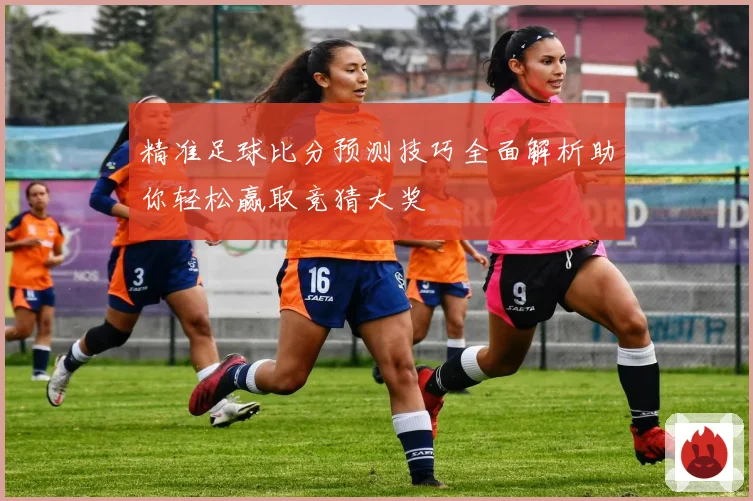 精准足球比分预测技巧全面解析助你轻松赢取竞猜大奖