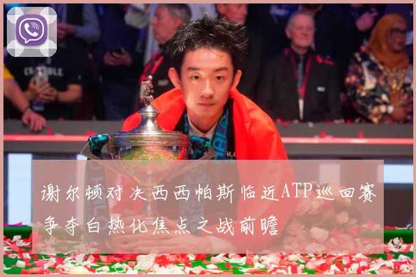 谢尔顿对决西西帕斯临近ATP巡回赛争夺白热化焦点之战前瞻