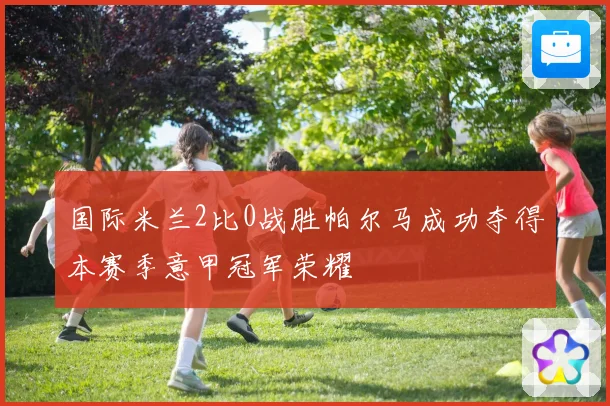 国际米兰2比0战胜帕尔马成功夺得本赛季意甲冠军荣耀