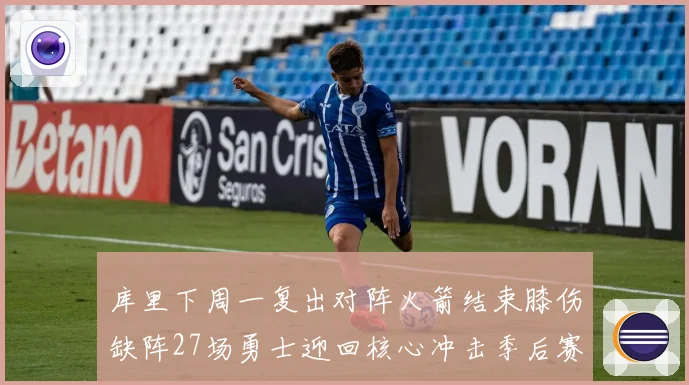库里下周一复出对阵火箭结束膝伤缺阵27场勇士迎回核心冲击季后赛
