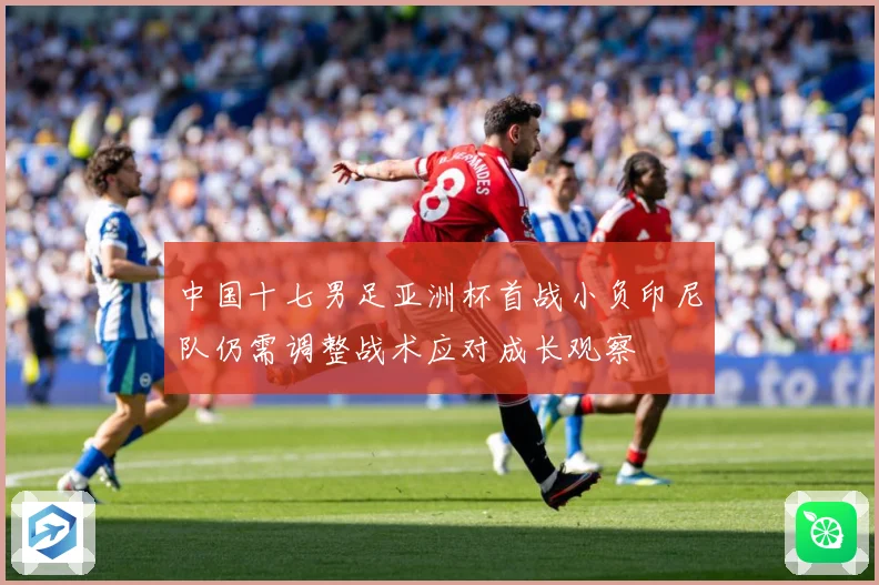 中国十七男足亚洲杯首战小负印尼队仍需调整战术应对成长观察