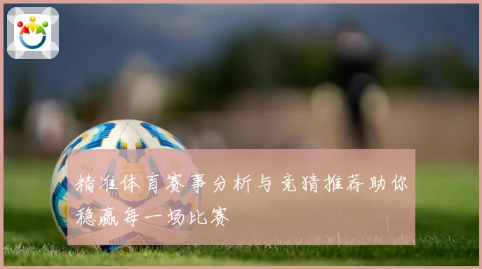 精准体育赛事分析与竞猜推荐助你稳赢每一场比赛