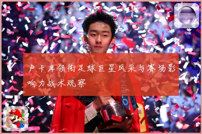 卢卡库领衔足球巨星风采与赛场影响力战术观察