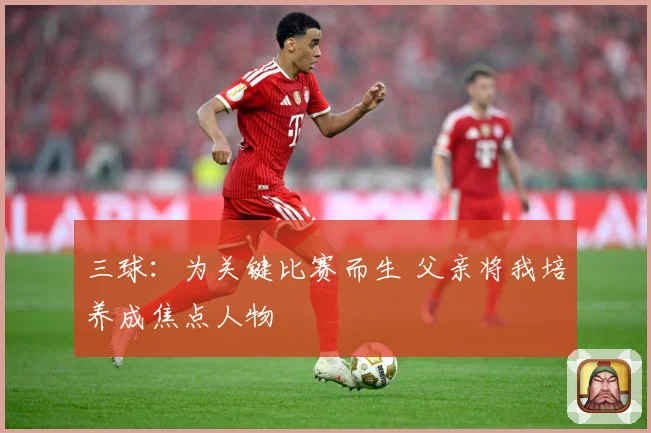 三球：为关键比赛而生 父亲将我培养成焦点人物