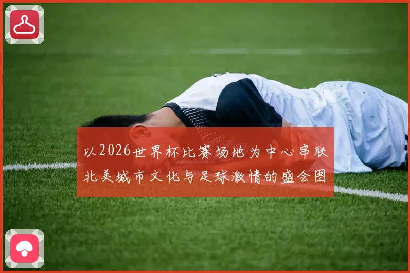 以2026世界杯比赛场地为中心串联北美城市文化与足球激情的盛会图景