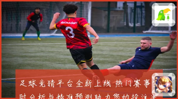 足球竞猜平台全新上线 热门赛事实时分析与精准预测助力您的投注决策
