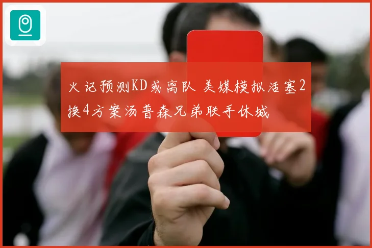 火记预测KD或离队 美媒模拟活塞2换4方案汤普森兄弟联手休城