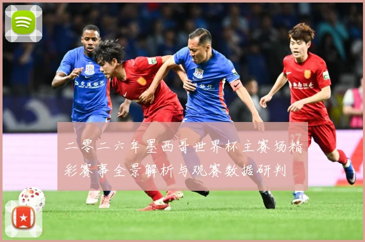 二零二六年墨西哥世界杯主赛场精彩赛事全景解析与观赛数据研判