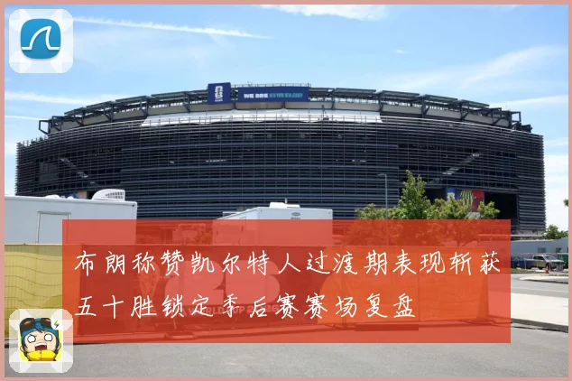 布朗称赞凯尔特人过渡期表现斩获五十胜锁定季后赛赛场复盘