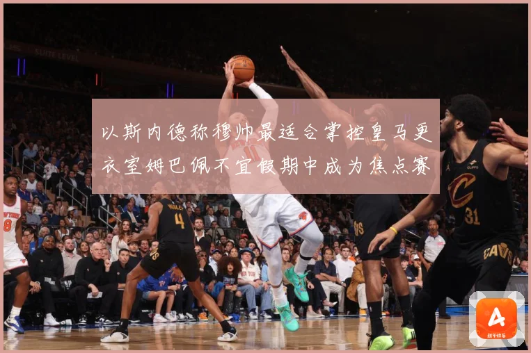 以斯内德称穆帅最适合掌控皇马更衣室姆巴佩不宜假期中成为焦点赛事前瞻