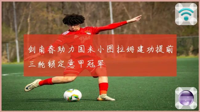 剑南春助力国米小图拉姆建功提前三轮锁定意甲冠军