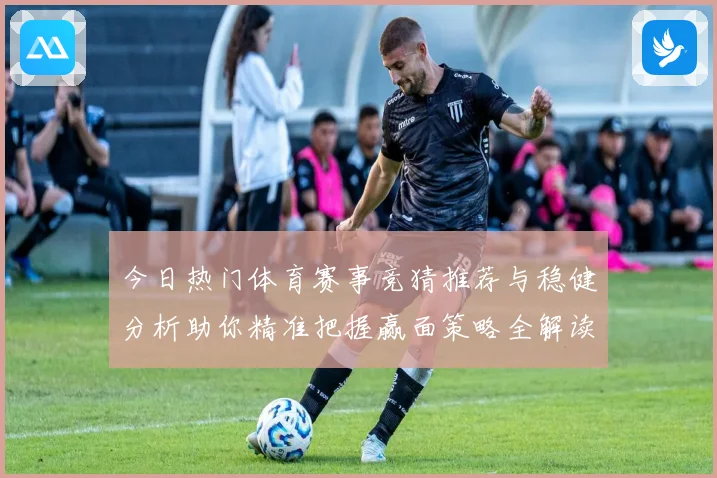 今日热门体育赛事竞猜推荐与稳健分析助你精准把握赢面策略全解读