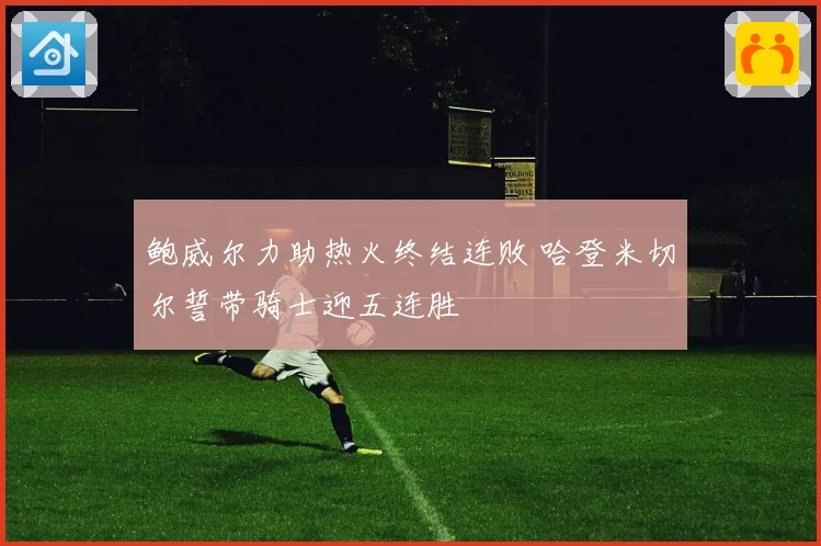 鲍威尔力助热火终结连败 哈登米切尔誓带骑士迎五连胜