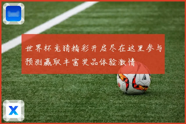 世界杯竞猜精彩开启尽在这里参与预测赢取丰富奖品体验激情