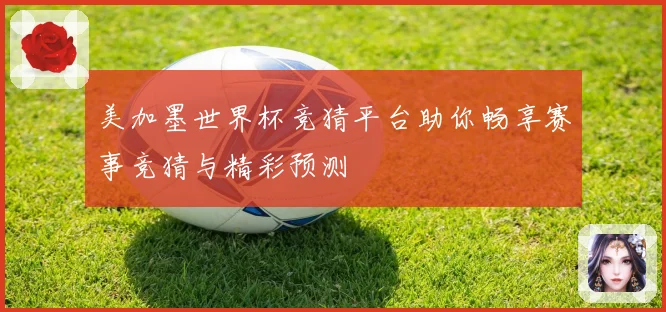 美加墨世界杯竞猜平台助你畅享赛事竞猜与精彩预测