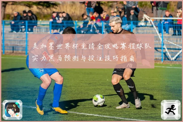 美加墨世界杯竞猜全攻略赛程球队实力黑马预测与投注技巧指南