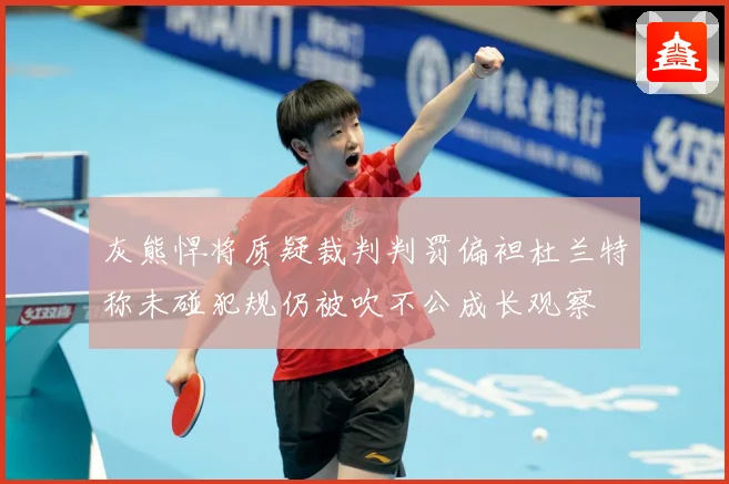 灰熊悍将质疑裁判判罚偏袒杜兰特称未碰犯规仍被吹不公成长观察