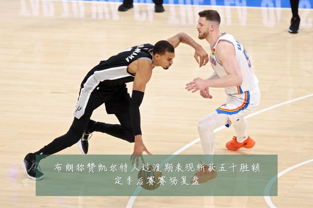 布朗称赞凯尔特人过渡期表现斩获五十胜锁定季后赛赛场复盘