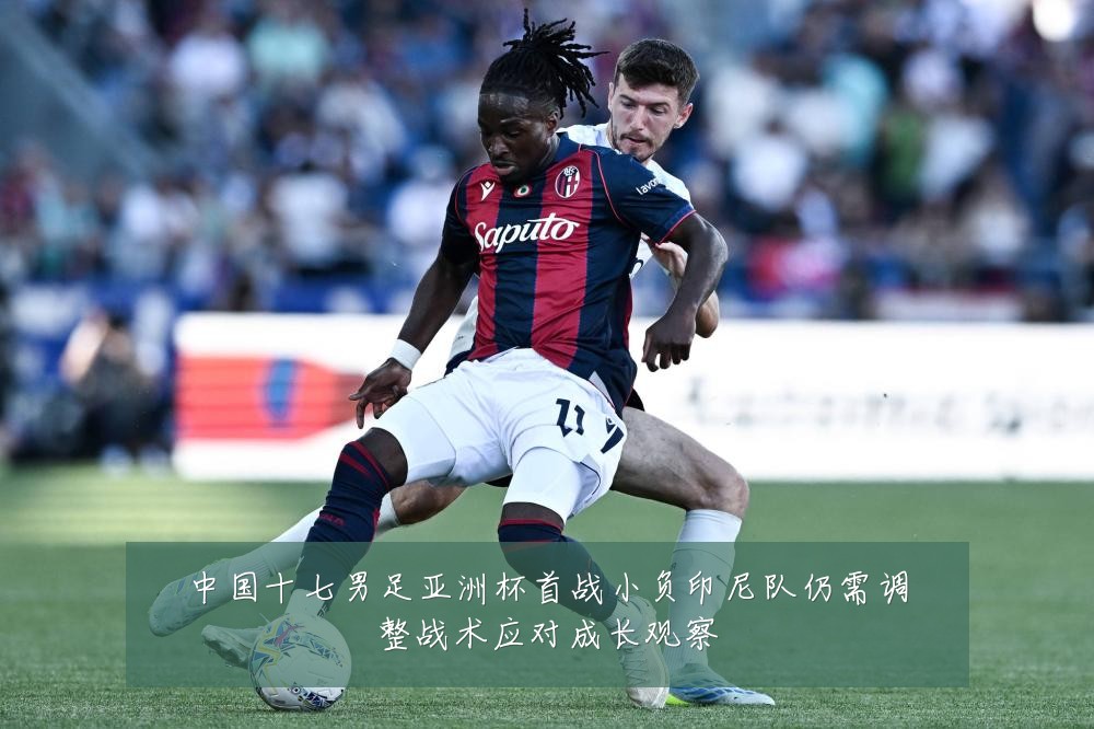 中国十七男足亚洲杯首战小负印尼队仍需调整战术应对成长观察