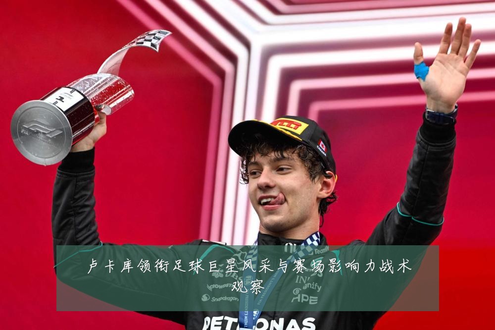 卢卡库领衔足球巨星风采与赛场影响力战术观察