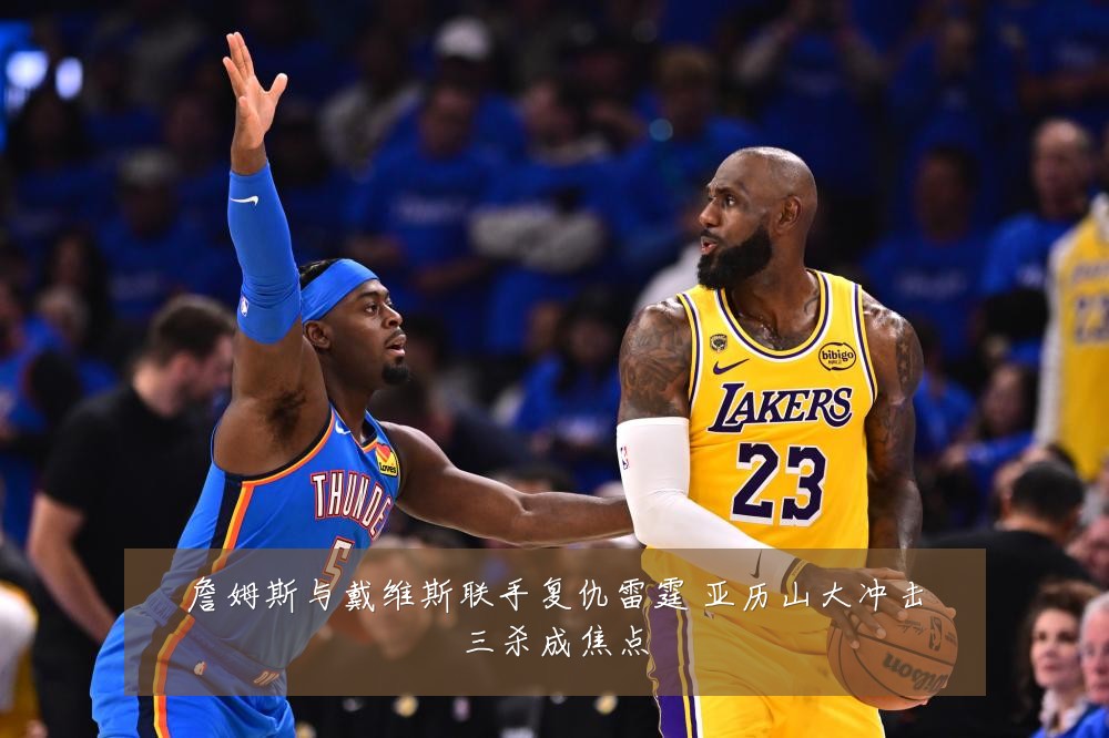 詹姆斯与戴维斯联手复仇雷霆 亚历山大冲击三杀成焦点