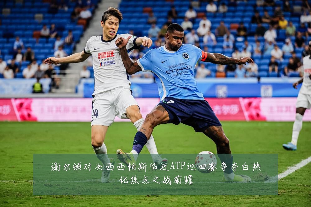 谢尔顿对决西西帕斯临近ATP巡回赛争夺白热化焦点之战前瞻